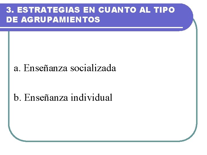 3. ESTRATEGIAS EN CUANTO AL TIPO DE AGRUPAMIENTOS a. Enseñanza socializada b. Enseñanza individual