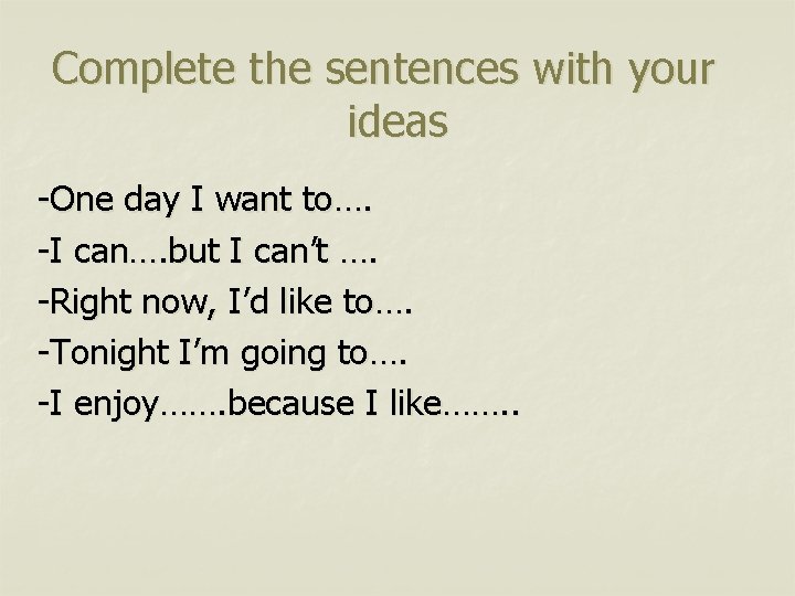 Complete the sentences with your ideas -One day I want to…. -I can…. but