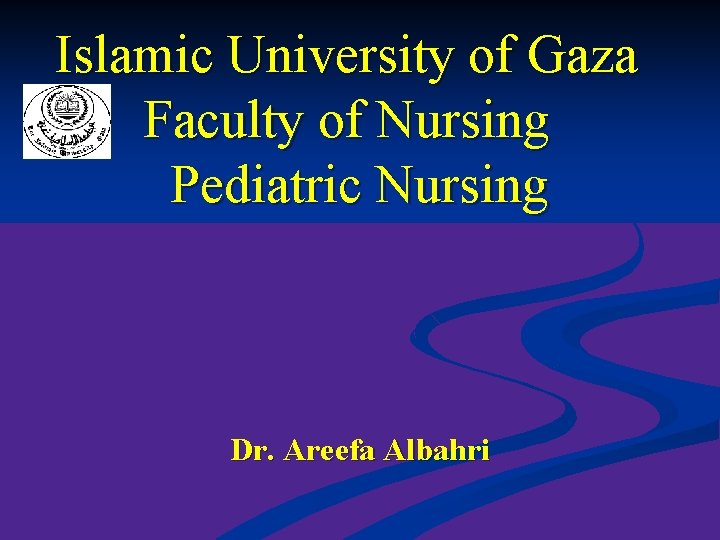 Islamic University of Gaza Faculty of Nursing Pediatric Nursing Dr. Areefa Albahri 