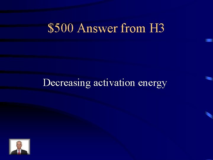 $500 Answer from H 3 Decreasing activation energy 