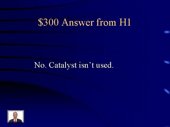 $300 Answer from H 1 No. Catalyst isn’t used. 