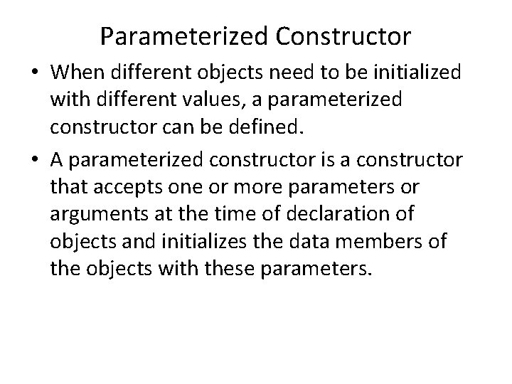 Parameterized Constructor • When different objects need to be initialized with different values, a