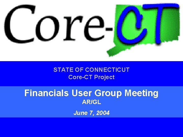 STATE OF CONNECTICUT Core-CT Project Financials User Group Meeting AR/GL June 7, 2004 