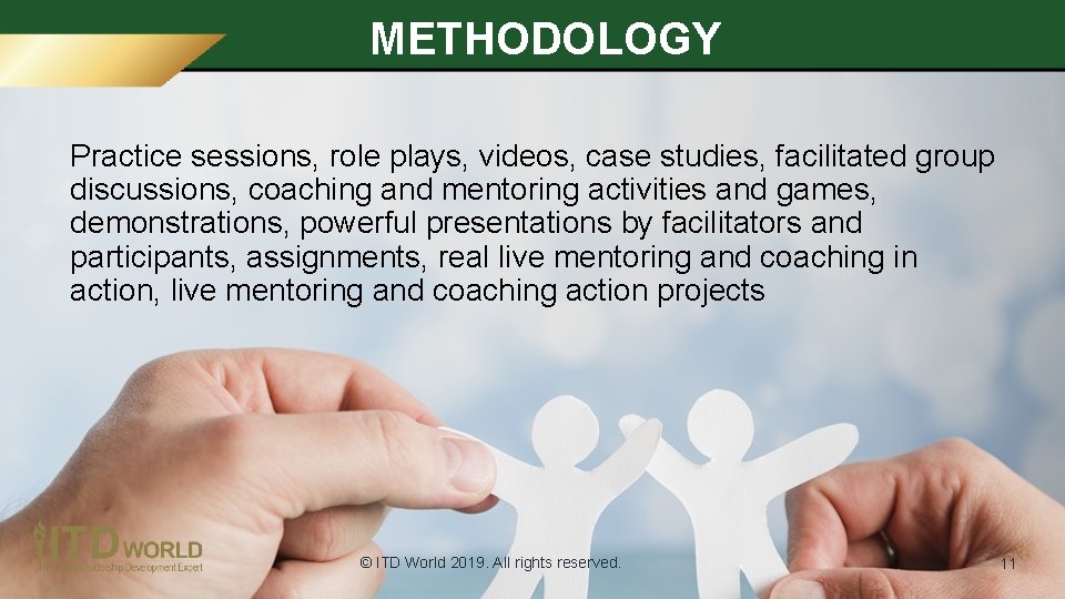METHODOLOGY Practice sessions, role plays, videos, case studies, facilitated group discussions, coaching and mentoring METHODOLOGY Practice sessions, role plays, videos, case studies, facilitated group discussions, coaching and mentoring