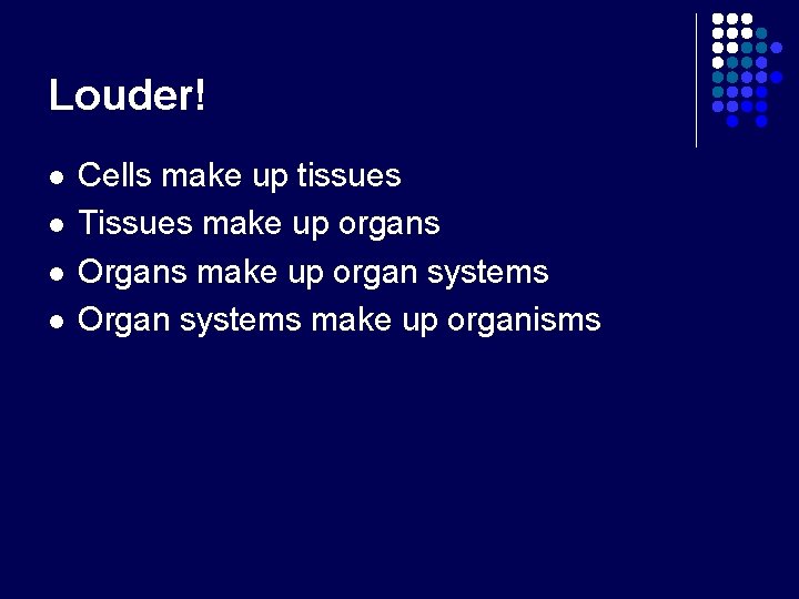 Louder! l l Cells make up tissues Tissues make up organs Organs make up