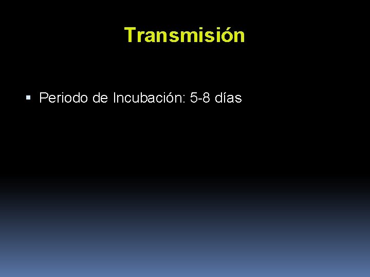 Transmisión Periodo de Incubación: 5 -8 días Transmisión Periodo de Incubación: 5 -8 días