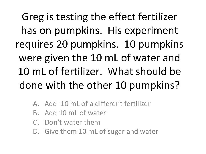 Greg is testing the effect fertilizer has on pumpkins. His experiment requires 20 pumpkins. Greg is testing the effect fertilizer has on pumpkins. His experiment requires 20 pumpkins.