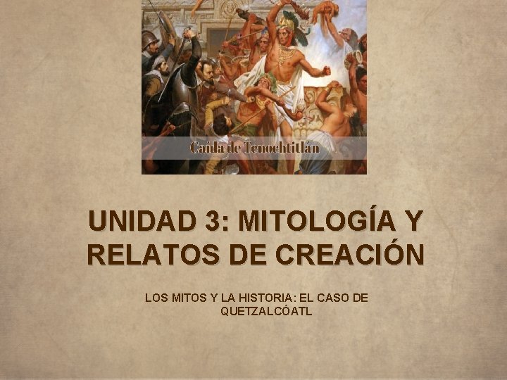 UNIDAD 3: MITOLOGÍA Y RELATOS DE CREACIÓN LOS MITOS Y LA HISTORIA: EL CASO