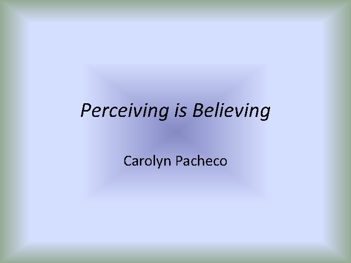 Perceiving is Believing Carolyn Pacheco 