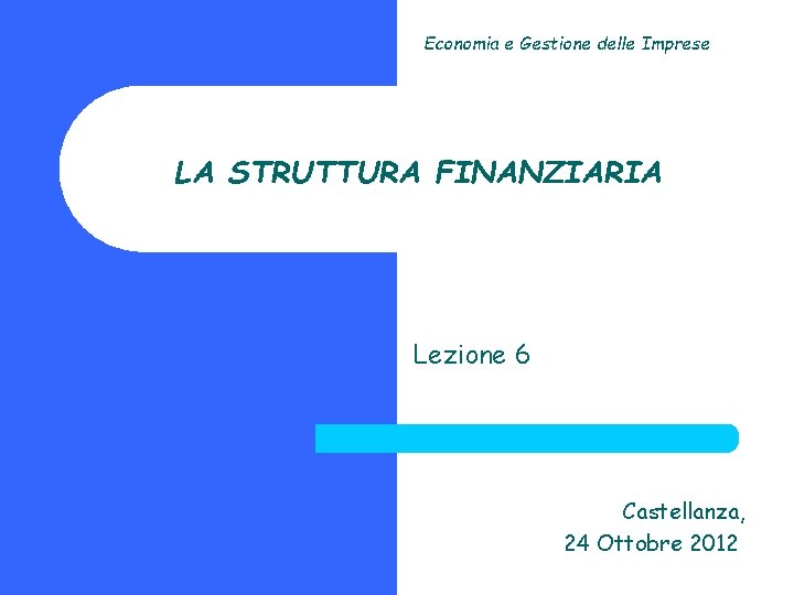 Economia e Gestione delle Imprese LA STRUTTURA FINANZIARIA Lezione 6 Castellanza, 24 Ottobre 2012