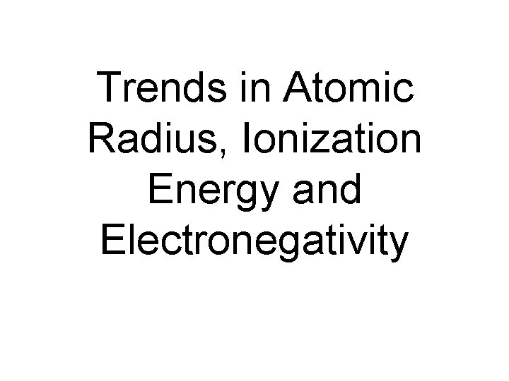 Trends in Atomic Radius, Ionization Energy and Electronegativity 