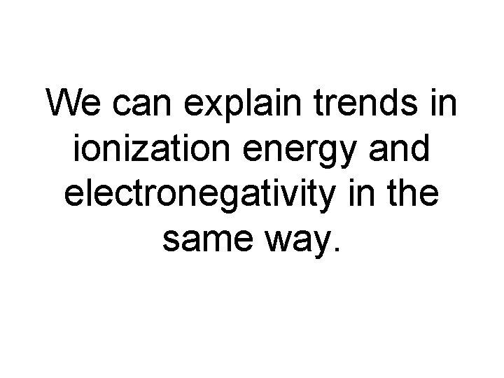 We can explain trends in ionization energy and electronegativity in the same way. 