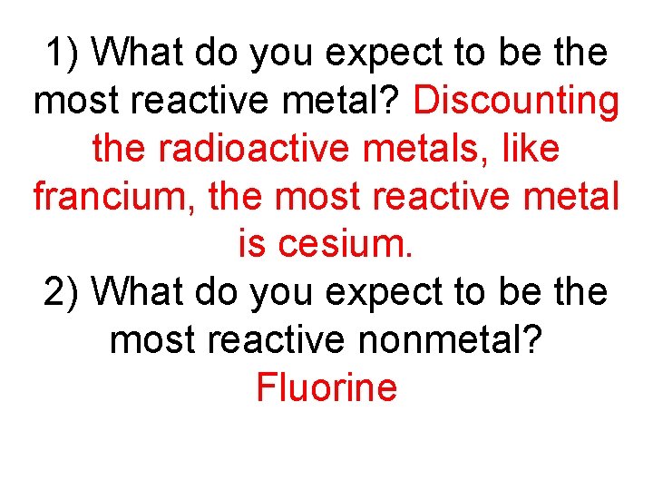 1) What do you expect to be the most reactive metal? Discounting the radioactive