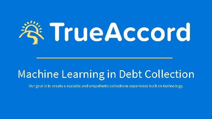 Machine Learning in Debt Collection Our goal is to create a scalable and empathetic