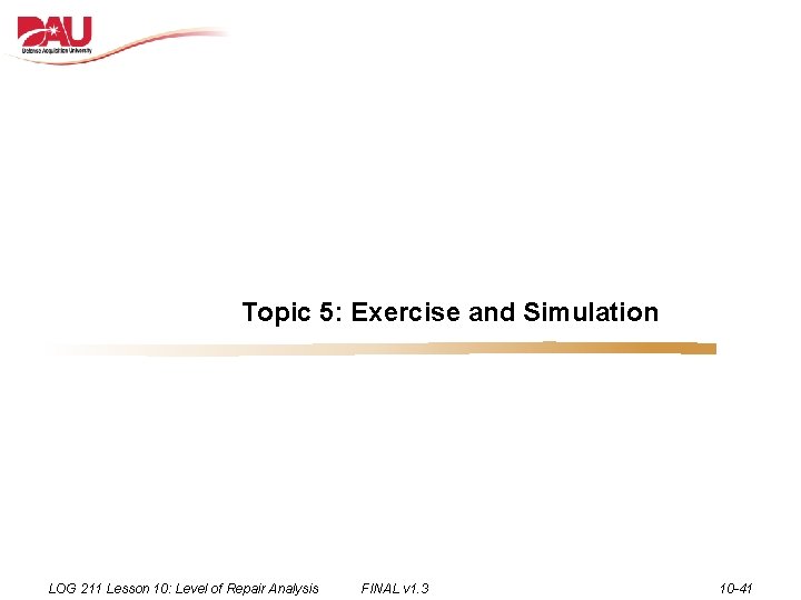 Topic 5: Exercise and Simulation LOG 211 Lesson 10: Level of Repair Analysis FINAL