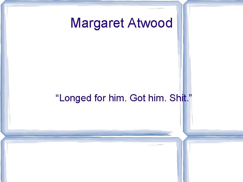 Margaret Atwood “Longed for him. Got him. Shit. ” 