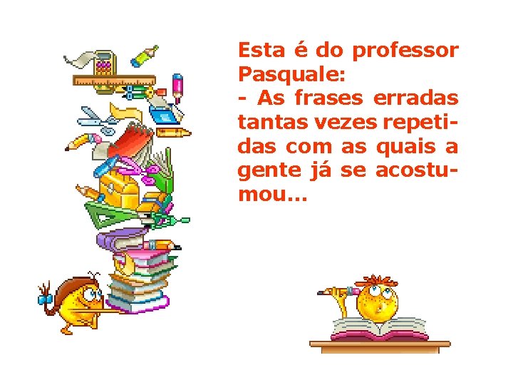 Esta é do professor Pasquale: - As frases erradas tantas vezes repetidas com as