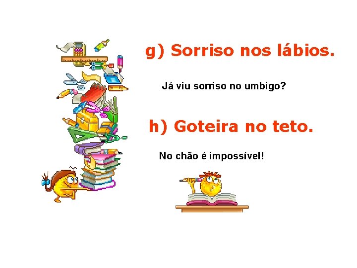 g) Sorriso nos lábios. Já viu sorriso no umbigo? h) Goteira no teto. No