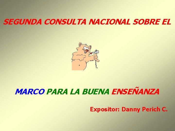 SEGUNDA CONSULTA NACIONAL SOBRE EL MARCO PARA LA BUENA ENSEÑANZA Expositor: Danny Perich C.