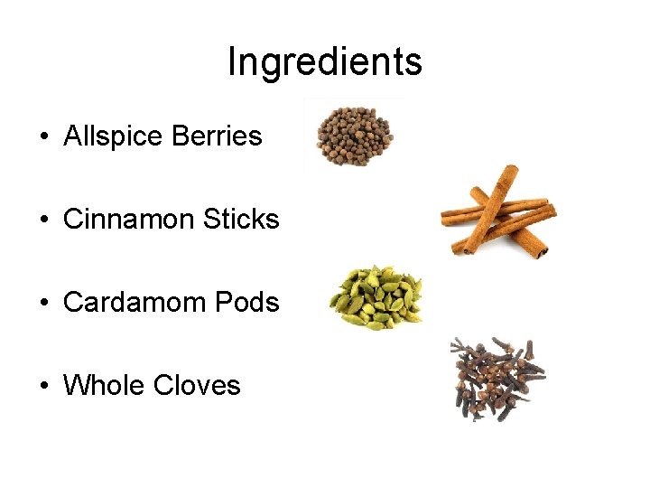 Ingredients • Allspice Berries • Cinnamon Sticks • Cardamom Pods • Whole Cloves 