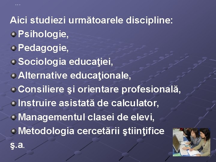. . . Aici studiezi următoarele discipline: Psihologie, Pedagogie, Sociologia educaţiei, Alternative educaţionale, Consiliere . . . Aici studiezi următoarele discipline: Psihologie, Pedagogie, Sociologia educaţiei, Alternative educaţionale, Consiliere