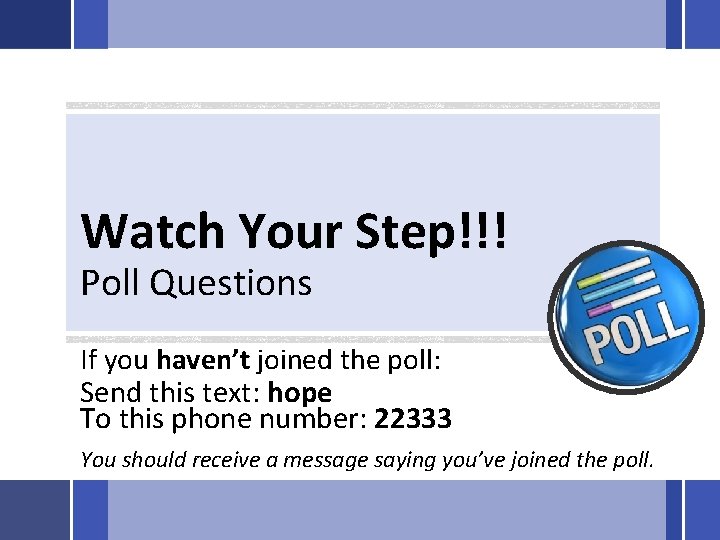 Watch Your Step!!! Poll Questions If you haven’t joined the poll: Send this text: