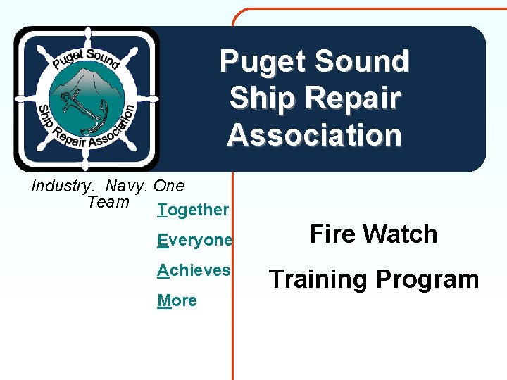 Puget Sound Ship Repair Association Industry. Navy. One Team. Together Everyone Achieves More Fire