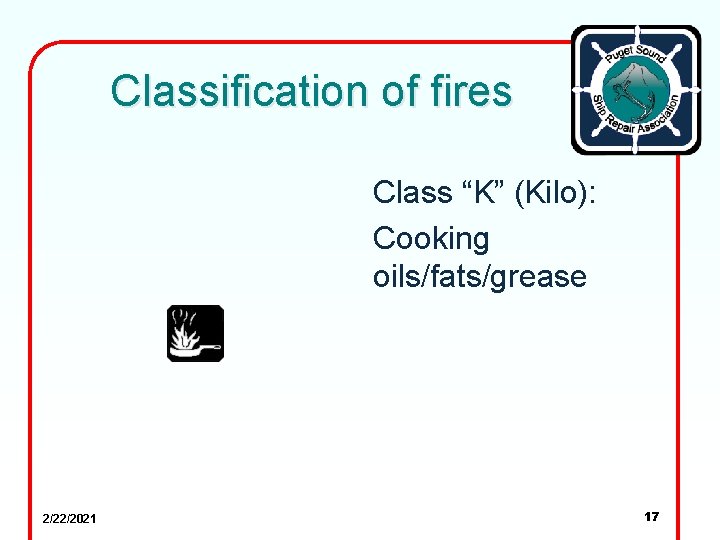 Classification of fires Class “K” (Kilo): Cooking oils/fats/grease 2/22/2021 17 