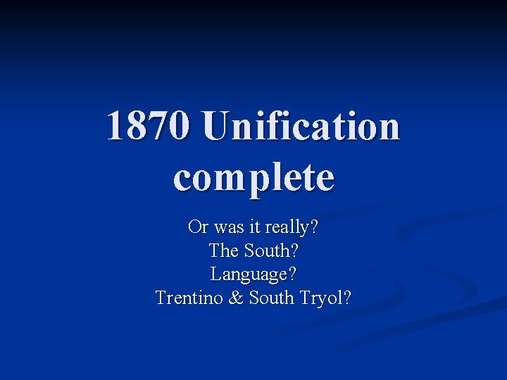 1870 Unification complete Or was it really? The South? Language? Trentino & South Tryol?
