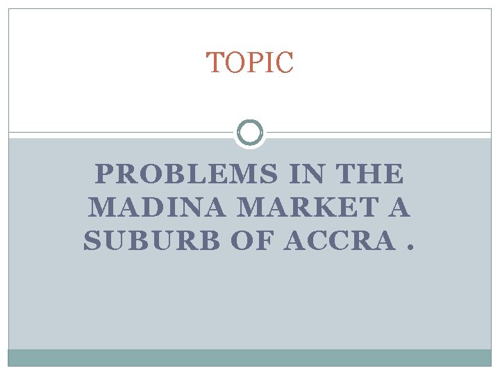 TOPIC PROBLEMS IN THE MADINA MARKET A SUBURB OF ACCRA. 