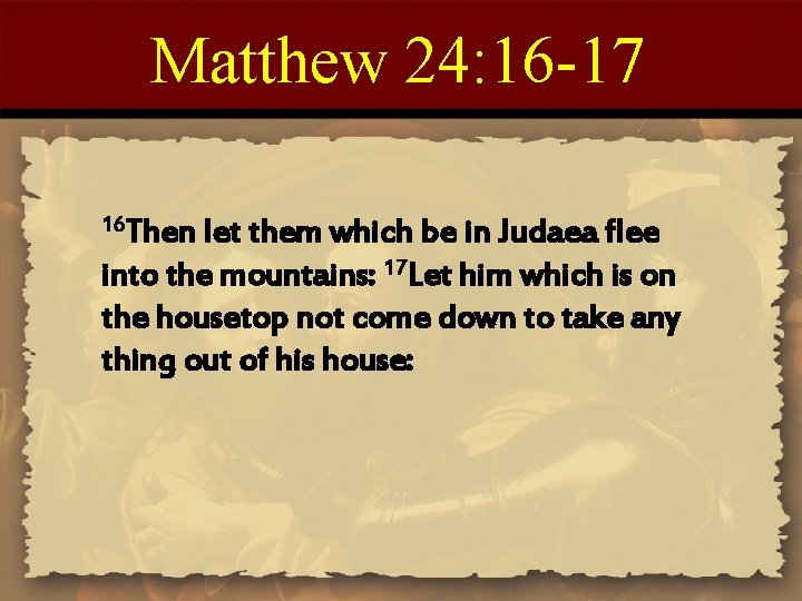 Matthew 24: 16 -17 16 Then let them which be in Judaea flee into