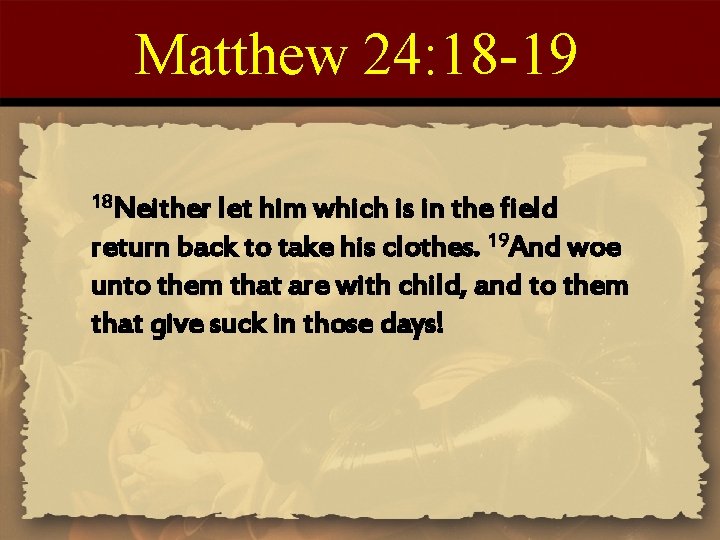 Matthew 24: 18 -19 18 Neither let him which is in the field return