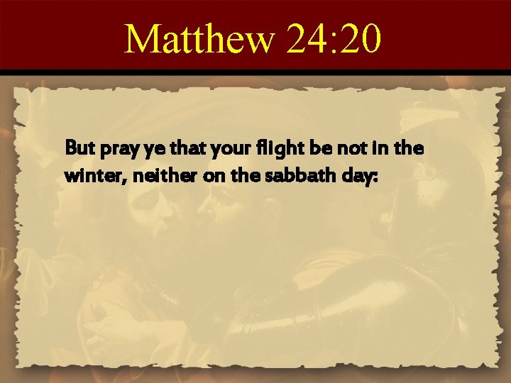 Matthew 24: 20 But pray ye that your flight be not in the winter,