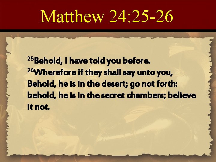 Matthew 24: 25 -26 25 Behold, I have told you before. 26 Wherefore if