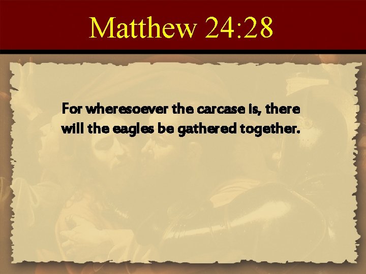 Matthew 24: 28 For wheresoever the carcase is, there will the eagles be gathered