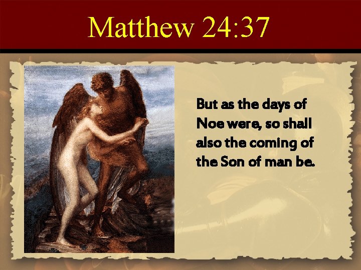 Matthew 24: 37 But as the days of Noe were, so shall also the