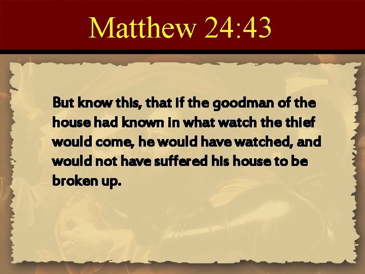 Matthew 24: 43 But know this, that if the goodman of the house had