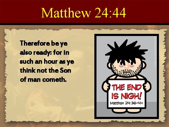 Matthew 24: 44 Therefore be ye also ready: for in such an hour as
