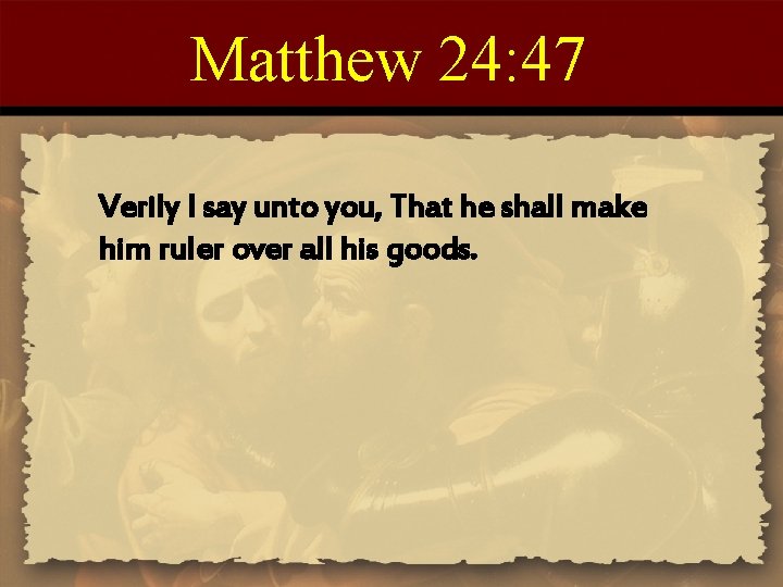 Matthew 24: 47 Verily I say unto you, That he shall make him ruler