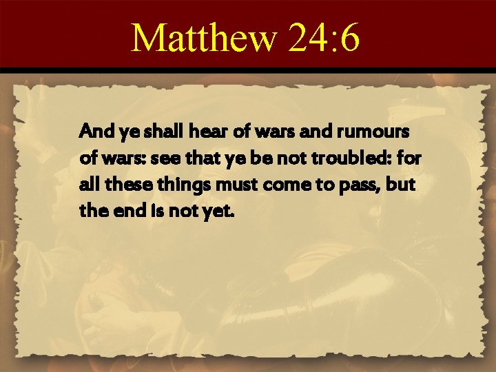 Matthew 24: 6 And ye shall hear of wars and rumours of wars: see