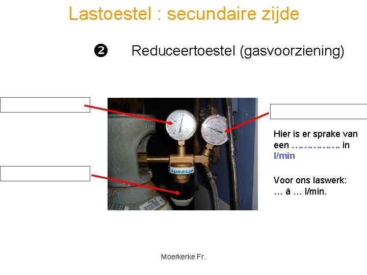 Lastoestel : secundaire zijde Reduceertoestel (gasvoorziening) Inhoudsmanometer Werkdrukmanometer Hier is er sprake van een
