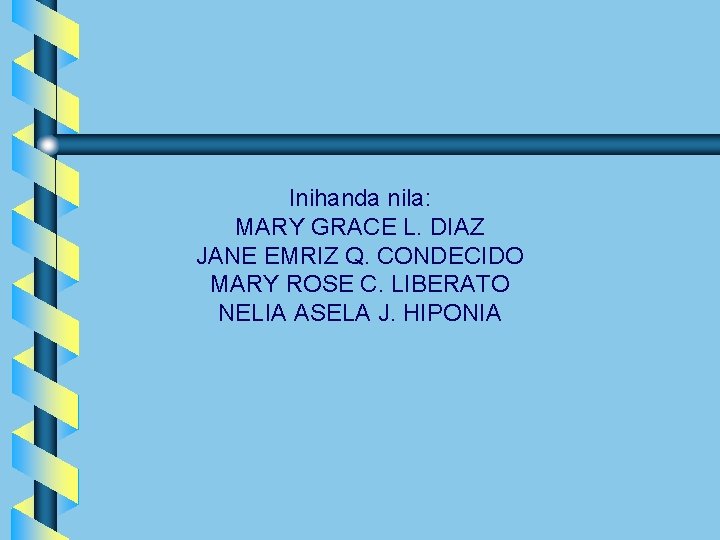 Inihanda nila: MARY GRACE L. DIAZ JANE EMRIZ Q. CONDECIDO MARY ROSE C. LIBERATO Inihanda nila: MARY GRACE L. DIAZ JANE EMRIZ Q. CONDECIDO MARY ROSE C. LIBERATO
