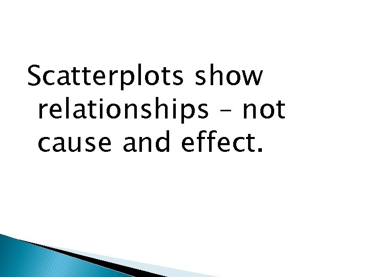 Scatterplots show relationships – not cause and effect. 