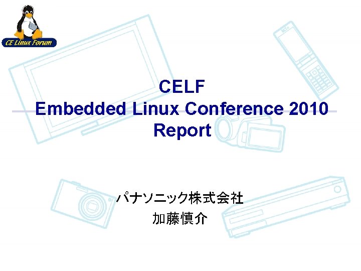 CELF Embedded Linux Conference 2010 Report パナソニック株式会社 加藤慎介 