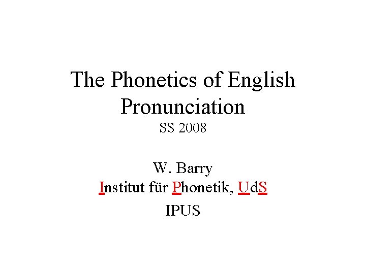 The Phonetics of English Pronunciation SS 2008 W. Barry Institut für Phonetik, Ud. S