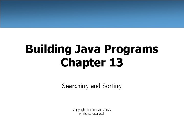 Building Java Programs Chapter 13 Searching and Sorting Copyright (c) Pearson 2013. All rights