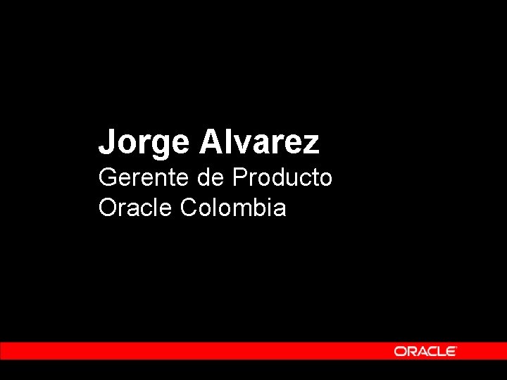 Jorge Alvarez Gerente de Producto Oracle Colombia Jorge Alvarez Gerente de Producto Oracle Colombia