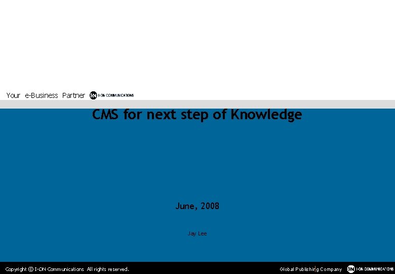 Your e-Business Partner CMS for next step of Knowledge June, 2008 Jay Lee Copyright