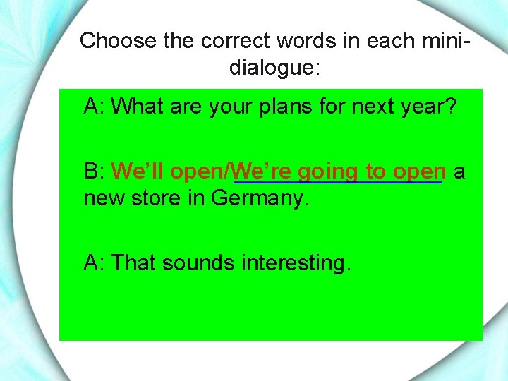 Choose the correct words in each minidialogue: A: What are your plans for next