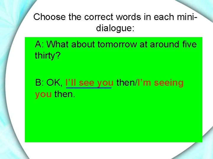 Choose the correct words in each minidialogue: A: What about tomorrow at around five